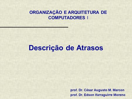 ORGANIZAÇÃO E ARQUITETURA DE COMPUTADORES I prof. Dr. César Augusto M. Marcon prof. Dr. Edson Ifarraguirre Moreno Descrição de Atrasos.