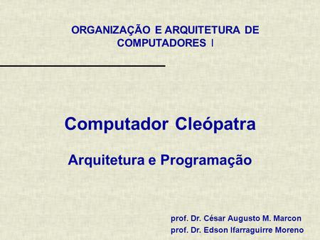 ORGANIZAÇÃO E ARQUITETURA DE COMPUTADORES I prof. Dr. César Augusto M. Marcon prof. Dr. Edson Ifarraguirre Moreno Computador Cleópatra Arquitetura e Programação.