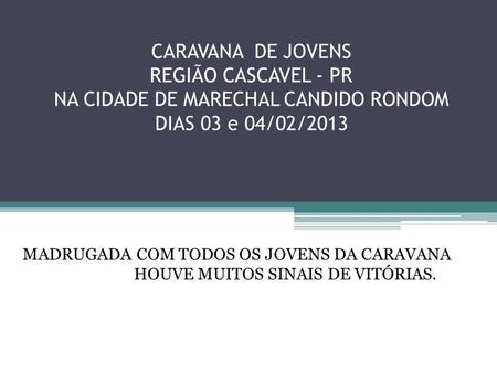 CARAVANA DE JOVENS REGIÃO CASCAVEL - PR NA CIDADE DE MARECHAL CANDIDO RONDOM DIAS 03 e 04/02/2013 MADRUGADA COM TODOS OS JOVENS DA CARAVANA HOUVE MUITOS.
