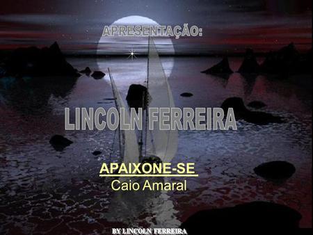 LINCOLN FERREIRA APAIXONE-SE Caio Amaral APRESENTAÇÃO: