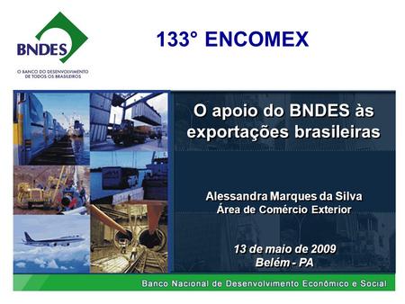 O apoio do BNDES às exportações brasileiras 13 de maio de 2009 Belém - PA 13 de maio de 2009 Belém - PA Alessandra Marques da Silva Área de Comércio Exterior.