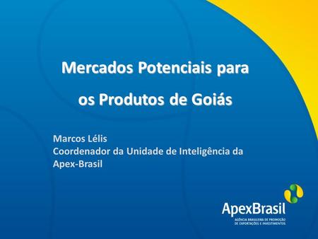Título da apresentação Mercados Potenciais para os Produtos de Goiás Marcos Lélis Coordenador da Unidade de Inteligência da Apex-Brasil.