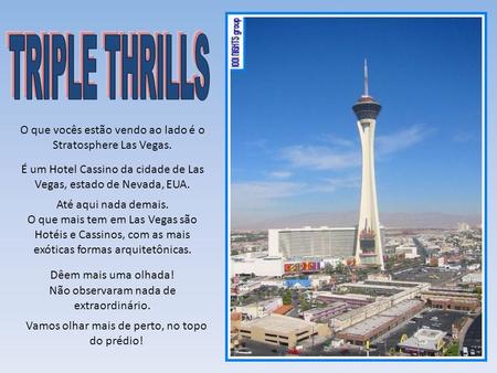 TRIPLE THRILLS O que vocês estão vendo ao lado é o Stratosphere Las Vegas. É um Hotel Cassino da cidade de Las Vegas, estado de Nevada, EUA. Até aqui nada.