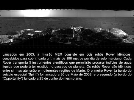 Lançados em 2003, a missão MER consiste em dois robôs Rover idênticos, concebidos para cobrir, cada um, mais de 100 metros por dia de solo marciano. Cada.