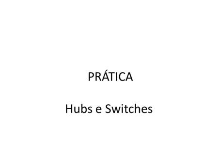 PRÁTICA Hubs e Switches