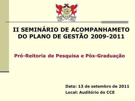 II SEMINÁRIO DE ACOMPANHAMETO DO PLANO DE GESTÃO 2009-2011 Data: 13 de setembro de 2011 Local: Auditório do CCE Pró-Reitoria de Pesquisa e Pós-Graduação.