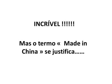 INCRÍVEL !!!!!! Mas o termo « Made in China » se justifica……
