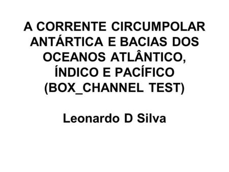 A CORRENTE CIRCUMPOLAR ANTÁRTICA E BACIAS DOS OCEANOS ATLÂNTICO, ÍNDICO E PACÍFICO (BOX_CHANNEL TEST) Leonardo D Silva.