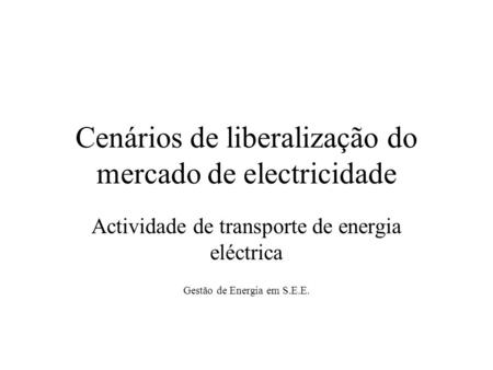 Cenários de liberalização do mercado de electricidade Actividade de transporte de energia eléctrica Gestão de Energia em S.E.E.
