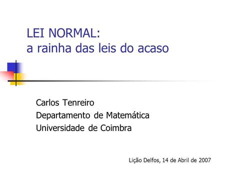 LEI NORMAL: a rainha das leis do acaso Carlos Tenreiro Departamento de Matemática Universidade de Coimbra Lição Delfos, 14 de Abril de 2007.