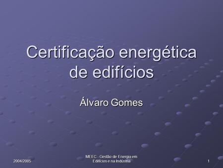 2004/2005 MEEC - Gestão de Energia em Edifícios e na Indústria 1 Certificação energética de edifícios Álvaro Gomes.