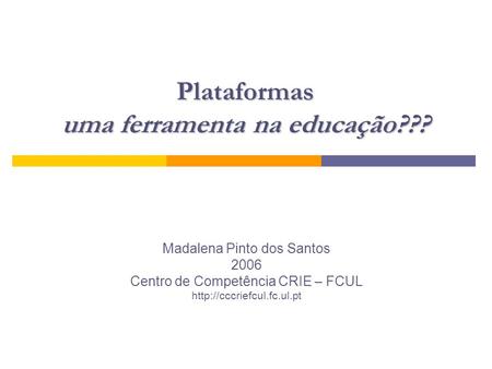 Plataformas uma ferramenta na educação??? Madalena Pinto dos Santos 2006 Centro de Competência CRIE – FCUL