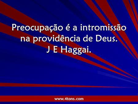 Preocupação é a intromissão na providência de Deus. J E Haggai.