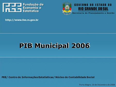 PIB Municipal 2006 http://www.fee.rs.gov.br FEE/ Centro de Informações Estatísticas/ Núcleo de Contabilidade Social Porto Alegre, 16 de Dezembro de 2008.