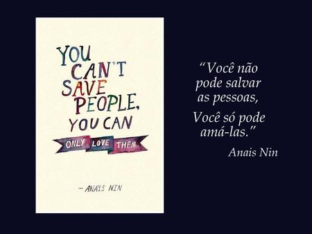 “Você não pode salvar as pessoas, Você só pode amá-las.” Anais Nin.