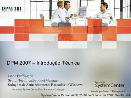 DPM 2007 – Introdução Técnica Jason Buffington Senior Technical Product Manager Soluções de Armazenamento Baseadas noWindows incluindo System Center Data.