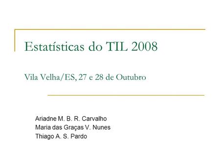 Estatísticas do TIL 2008 Vila Velha/ES, 27 e 28 de Outubro Ariadne M. B. R. Carvalho Maria das Graças V. Nunes Thiago A. S. Pardo.