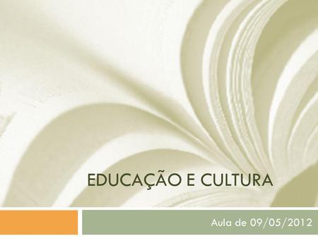 EDUCAÇÃO E CULTURA Aula de 09/05/2012.