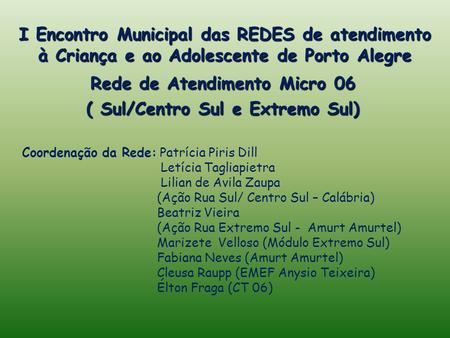 I Encontro Municipal das REDES de atendimento à Criança e ao Adolescente de Porto Alegre Rede de Atendimento Micro 06 ( Sul/Centro Sul e Extremo Sul) Coordenação.