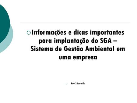 Informações e dicas importantes para implantação do SGA – Sistema de Gestão Ambiental em uma empresa Prof. Ronaldo.