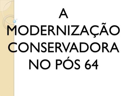 A MODERNIZAÇÃO CONSERVADORA NO PÓS 64