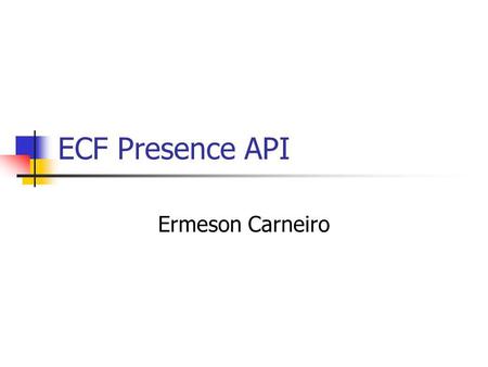 ECF Presence API Ermeson Carneiro. ECF Presence API É uma API que permite: Envio de Mensagens instantâneas em tempo real Listar os Amigos Verificar o.