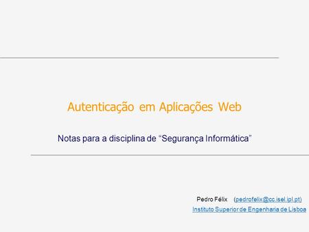 Autenticação em Aplicações Web Notas para a disciplina de Segurança Informática Pedro Félix Instituto.