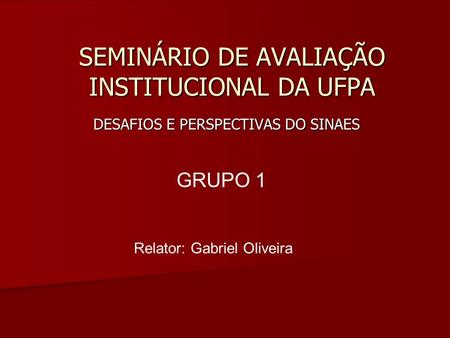 SEMINÁRIO DE AVALIAÇÃO INSTITUCIONAL DA UFPA DESAFIOS E PERSPECTIVAS DO SINAES GRUPO 1 Relator: Gabriel Oliveira.