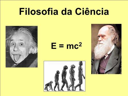 Filosofia da Ciência E = mc 2. A ciência apresenta verdades passageiras. A filosofia questiona permanentemente.