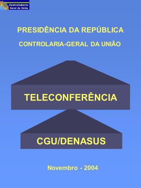 PRESIDÊNCIA DA REPÚBLICA Novembro - 2004 CONTROLARIA-GERAL DA UNIÃO TELECONFERÊNCIA CGU/DENASUS.