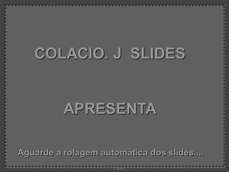 Colacio.j Colacio.j COLACIO. J SLIDES APRESENTA Aguarde a rolagem automática dos slides....