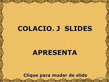 Colacio.j COLACIO. J SLIDES APRESENTA Clique para mudar de slide.