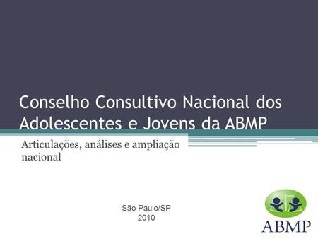 Conselho Consultivo Nacional dos Adolescentes e Jovens da ABMP Articulações, análises e ampliação nacional São Paulo/SP 2010.