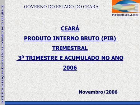 INSTITUTO DE PESQUISA E ESTRATÉGIA ECONÔMICA DO CEARÁ (IPECE) PIB TRIMESTRAL/2006 CEARÁ PRODUTO INTERNO BRUTO (PIB) TRIMESTRAL 3 0 TRIMESTRE E ACUMULADO.