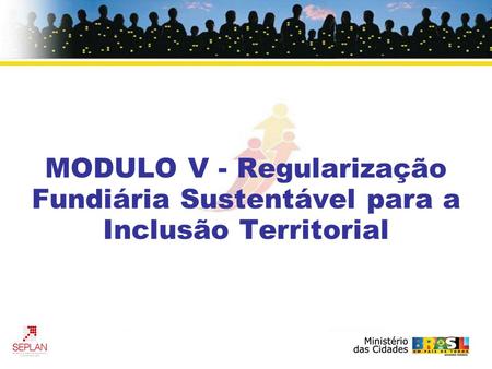 MODULO V - Regularização Fundiária Sustentável para a Inclusão Territorial.