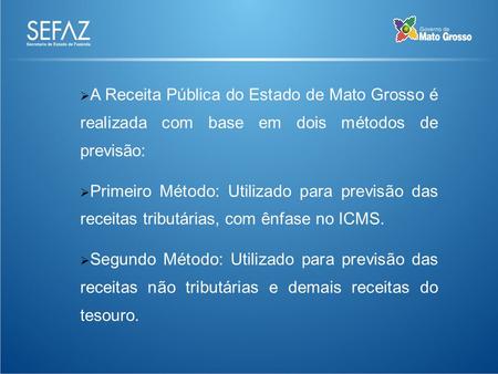 A Receita Pública do Estado de Mato Grosso é realizada com base em dois métodos de previsão: Primeiro Método: Utilizado para previsão das receitas tributárias,