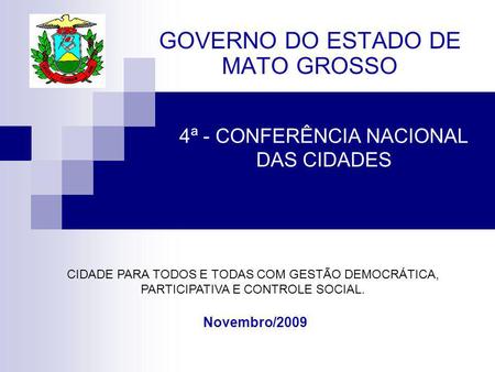 4ª - CONFERÊNCIA NACIONAL DAS CIDADES GOVERNO DO ESTADO DE MATO GROSSO Novembro/2009 CIDADE PARA TODOS E TODAS COM GESTÃO DEMOCRÁTICA, PARTICIPATIVA E.