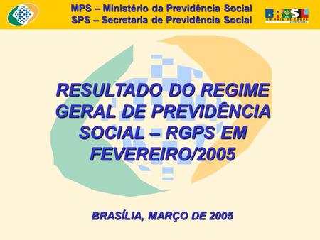 MPS – Ministério da Previdência Social SPS – Secretaria de Previdência Social RESULTADO DO REGIME GERAL DE PREVIDÊNCIA SOCIAL – RGPS EM FEVEREIRO/2005.