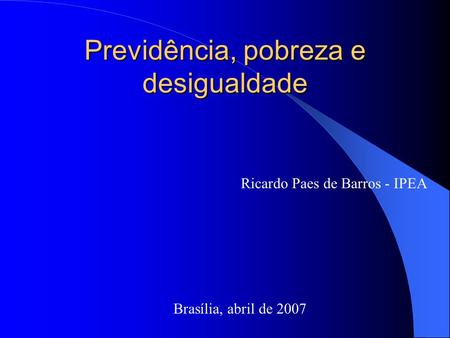 Previdência, pobreza e desigualdade Brasília, abril de 2007 Ricardo Paes de Barros - IPEA.