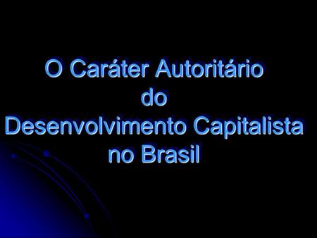 O Caráter Autoritário do Desenvolvimento Capitalista no Brasil
