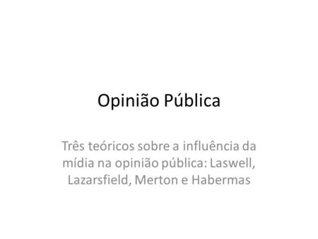Opinião Pública Três teóricos sobre a influência da mídia na opinião pública: Laswell, Lazarsfield, Merton e Habermas.