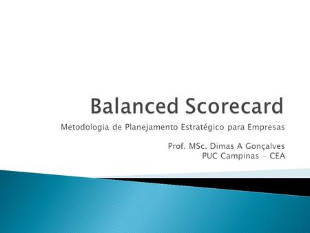 Balanced Scorecard Metodologia de Planejamento Estratégico para Empresas Prof. MSc. Dimas A Gonçalves PUC Campinas - CEA.