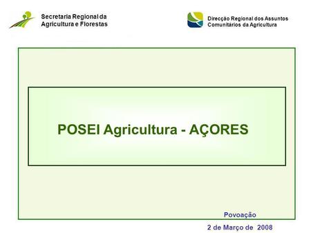 POSEI Agricultura - AÇORES Povoação 2 de Março de 2008 Secretaria Regional da Agricultura e Florestas Direcção Regional dos Assuntos Comunitários da Agricultura.