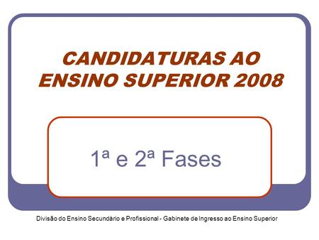 Divisão do Ensino Secundário e Profissional - Gabinete de Ingresso ao Ensino Superior CANDIDATURAS AO ENSINO SUPERIOR 2008 1ª e 2ª Fases.