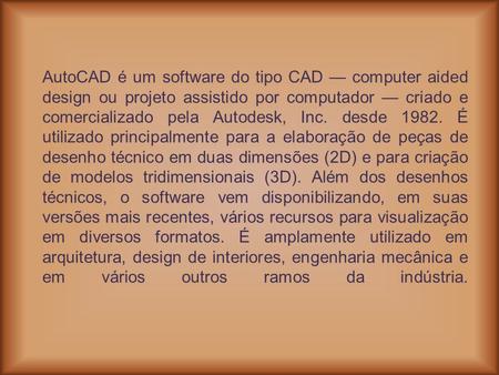 AutoCAD é um software do tipo CAD — computer aided design ou projeto assistido por computador — criado e comercializado pela Autodesk, Inc. desde 1982.