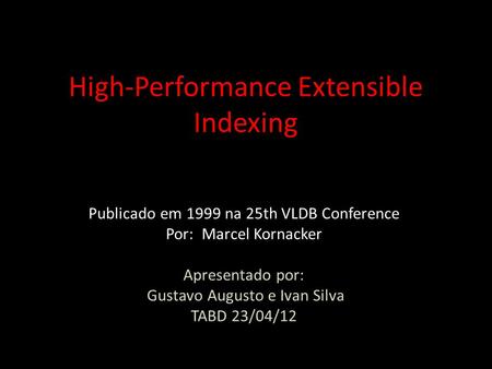 High-Performance Extensible Indexing Publicado em 1999 na 25th VLDB Conference Por: Marcel Kornacker Apresentado por: Gustavo Augusto e Ivan Silva TABD.