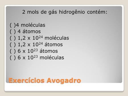 2 mols de gás hidrogênio contém: ( )4 moléculas ( ) 4 átomos ( ) 1,2 x 1024 moléculas ( ) 1,2 x 1024 átomos ( ) 6 x 1023 átomos ( ) 6 x 1023 moléculas.