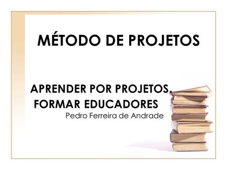 APRENDER POR PROJETOS. FORMAR EDUCADORES Pedro Ferreira de Andrade