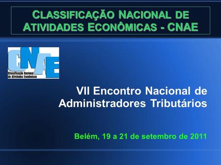 C LASSIFICAÇÃO N ACIONAL DE A TIVIDADES E CONÔMICAS - CNAE VII Encontro Nacional de Administradores Tributários Belém, 19 a 21 de setembro de 2011.