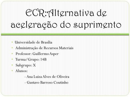 ECR:Alternativa de aceleração do suprimento Universidade de Brasília Administração de Recursos Materiais Professor: Guillermo Asper Turma/Grupo: 14B Subgrupo: